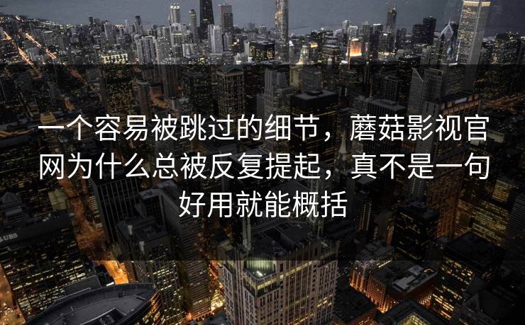 一个容易被跳过的细节，蘑菇影视官网为什么总被反复提起，真不是一句好用就能概括