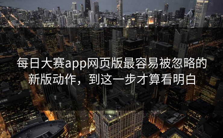 每日大赛app网页版最容易被忽略的新版动作，到这一步才算看明白