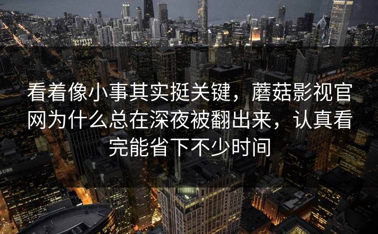看着像小事其实挺关键，蘑菇影视官网为什么总在深夜被翻出来，认真看完能省下不少时间