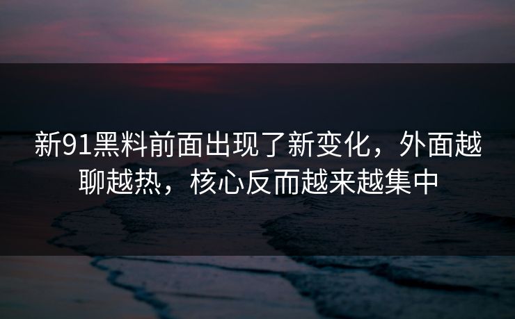 新91黑料前面出现了新变化，外面越聊越热，核心反而越来越集中