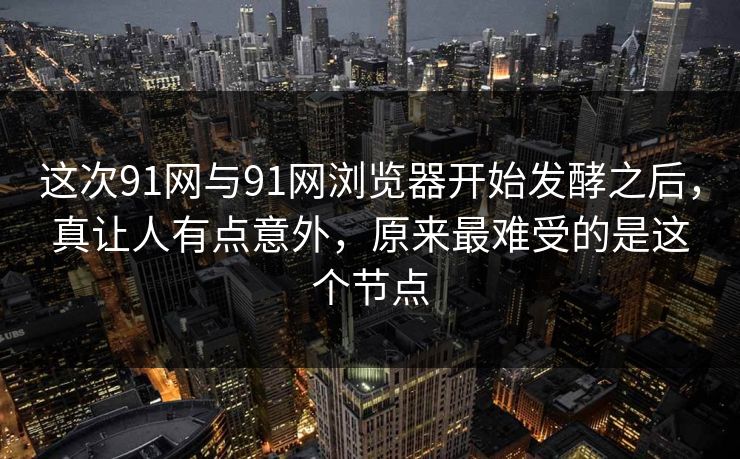 这次91网与91网浏览器开始发酵之后，真让人有点意外，原来最难受的是这个节点
