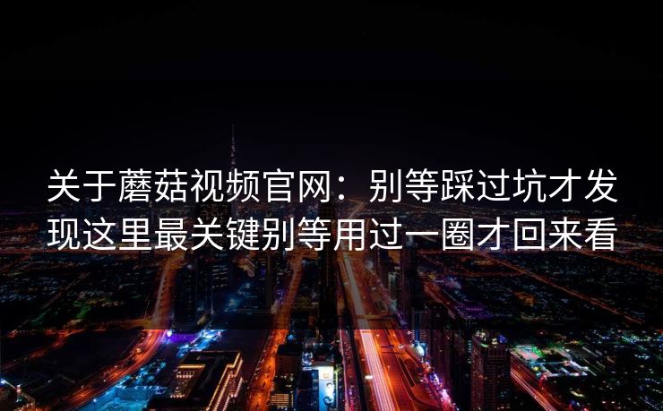 关于蘑菇视频官网：别等踩过坑才发现这里最关键别等用过一圈才回来看