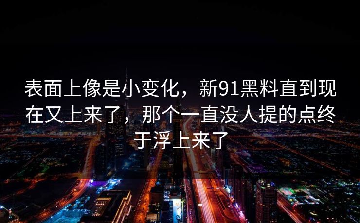 表面上像是小变化，新91黑料直到现在又上来了，那个一直没人提的点终于浮上来了