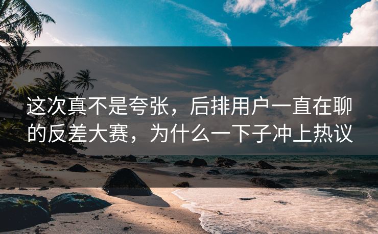 这次真不是夸张，后排用户一直在聊的反差大赛，为什么一下子冲上热议