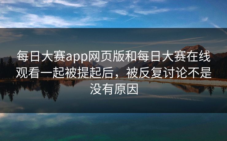 每日大赛app网页版和每日大赛在线观看一起被提起后，被反复讨论不是没有原因