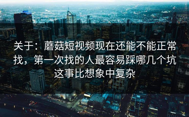 关于：蘑菇短视频现在还能不能正常找，第一次找的人最容易踩哪几个坑这事比想象中复杂
