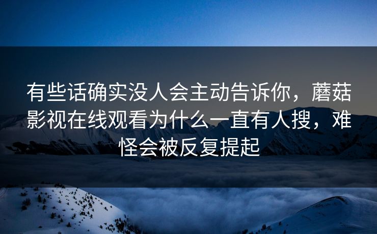 有些话确实没人会主动告诉你，蘑菇影视在线观看为什么一直有人搜，难怪会被反复提起
