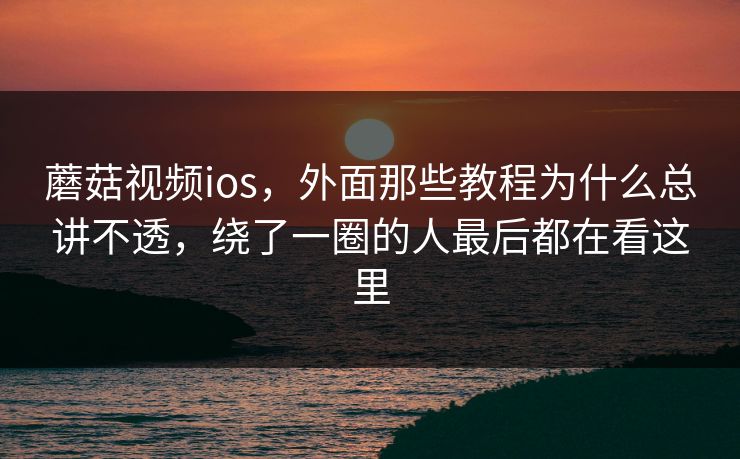 蘑菇视频ios，外面那些教程为什么总讲不透，绕了一圈的人最后都在看这里