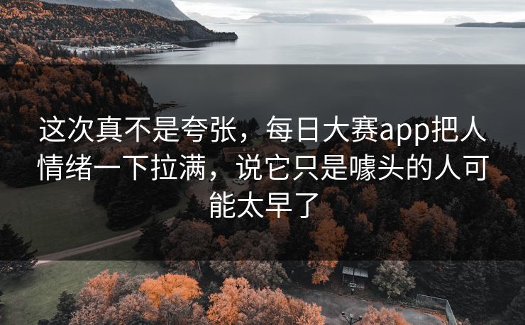 这次真不是夸张，每日大赛app把人情绪一下拉满，说它只是噱头的人可能太早了