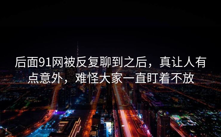 后面91网被反复聊到之后，真让人有点意外，难怪大家一直盯着不放