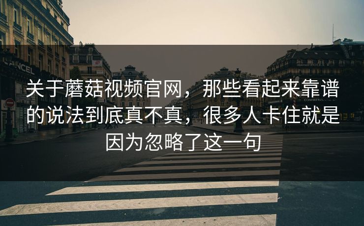 关于蘑菇视频官网，那些看起来靠谱的说法到底真不真，很多人卡住就是因为忽略了这一句