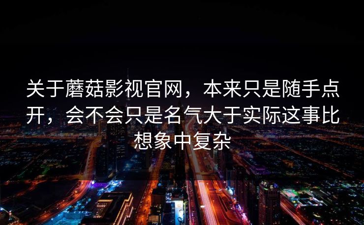 关于蘑菇影视官网，本来只是随手点开，会不会只是名气大于实际这事比想象中复杂