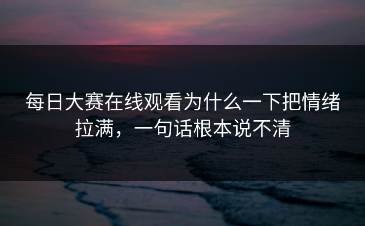 每日大赛在线观看为什么一下把情绪拉满，一句话根本说不清