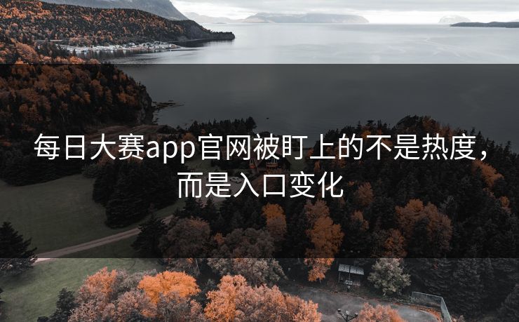 每日大赛app官网被盯上的不是热度，而是入口变化