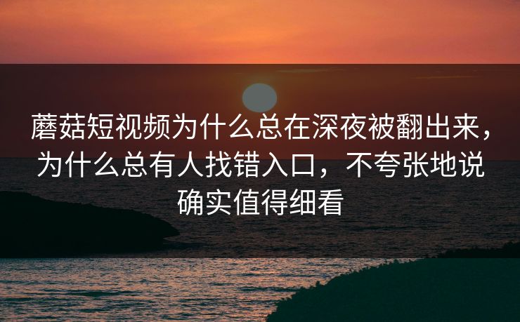 蘑菇短视频为什么总在深夜被翻出来，为什么总有人找错入口，不夸张地说确实值得细看