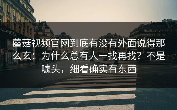 蘑菇视频官网到底有没有外面说得那么玄：为什么总有人一找再找？不是噱头，细看确实有东西