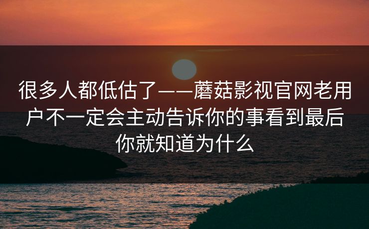 很多人都低估了——蘑菇影视官网老用户不一定会主动告诉你的事看到最后你就知道为什么