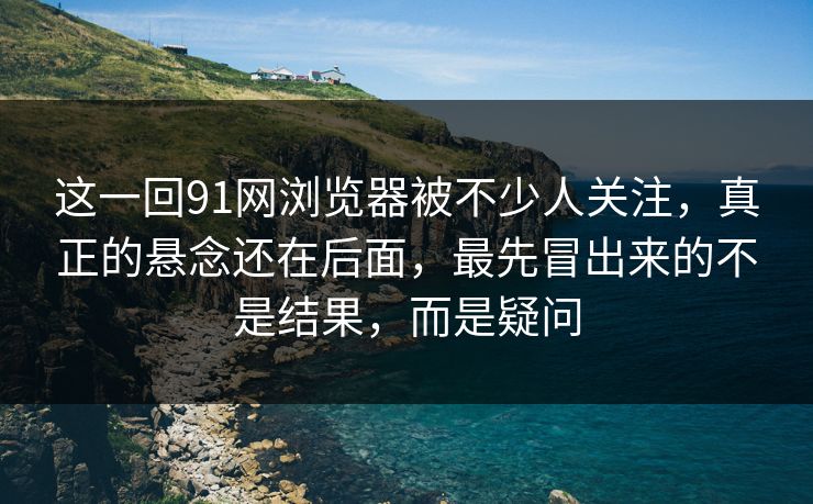 这一回91网浏览器被不少人关注，真正的悬念还在后面，最先冒出来的不是结果，而是疑问