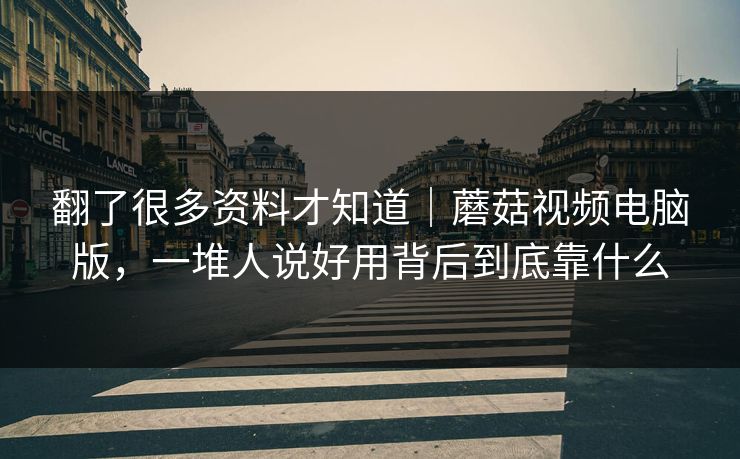 翻了很多资料才知道｜蘑菇视频电脑版，一堆人说好用背后到底靠什么