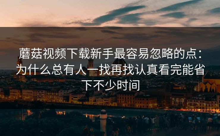 蘑菇视频下载新手最容易忽略的点：为什么总有人一找再找认真看完能省下不少时间