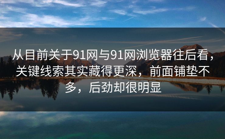 从目前关于91网与91网浏览器往后看，关键线索其实藏得更深，前面铺垫不多，后劲却很明显