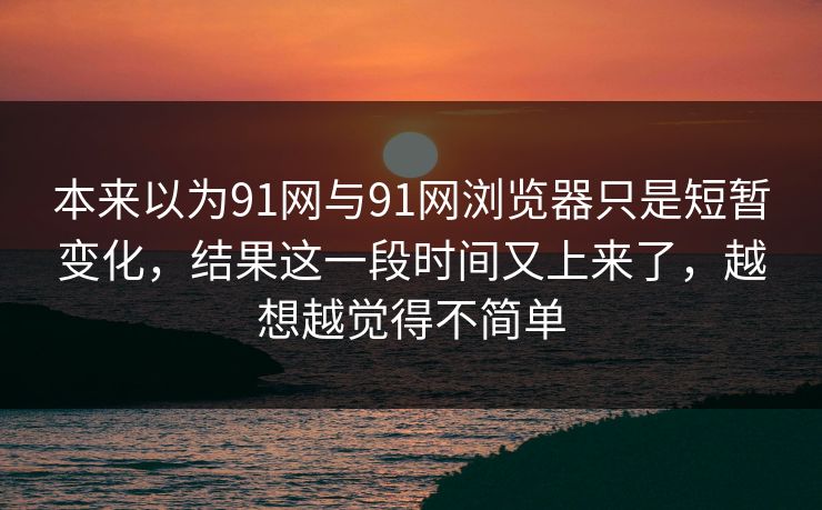 本来以为91网与91网浏览器只是短暂变化，结果这一段时间又上来了，越想越觉得不简单
