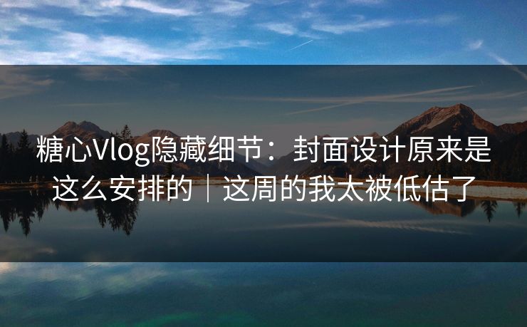 糖心Vlog隐藏细节：封面设计原来是这么安排的｜这周的我太被低估了