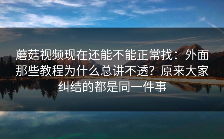 蘑菇视频现在还能不能正常找：外面那些教程为什么总讲不透？原来大家纠结的都是同一件事