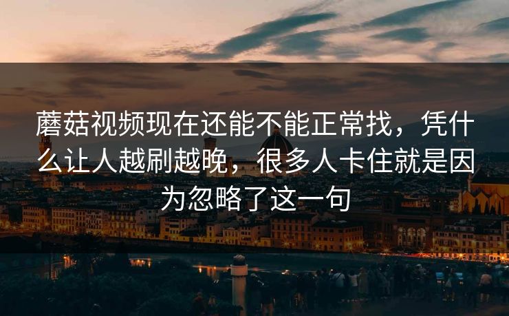 蘑菇视频现在还能不能正常找，凭什么让人越刷越晚，很多人卡住就是因为忽略了这一句