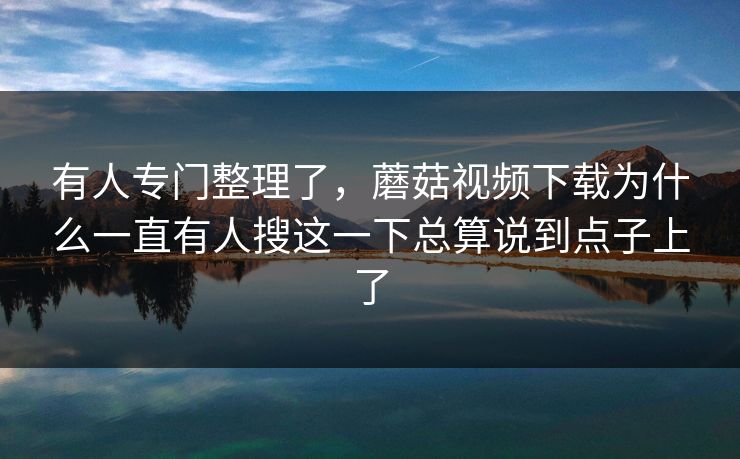 有人专门整理了，蘑菇视频下载为什么一直有人搜这一下总算说到点子上了