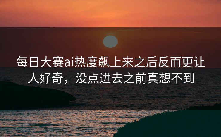 每日大赛ai热度飙上来之后反而更让人好奇，没点进去之前真想不到
