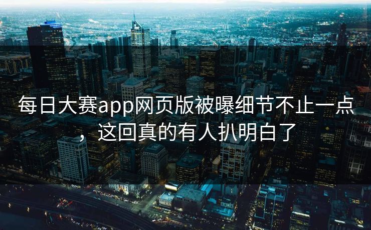 每日大赛app网页版被曝细节不止一点，这回真的有人扒明白了