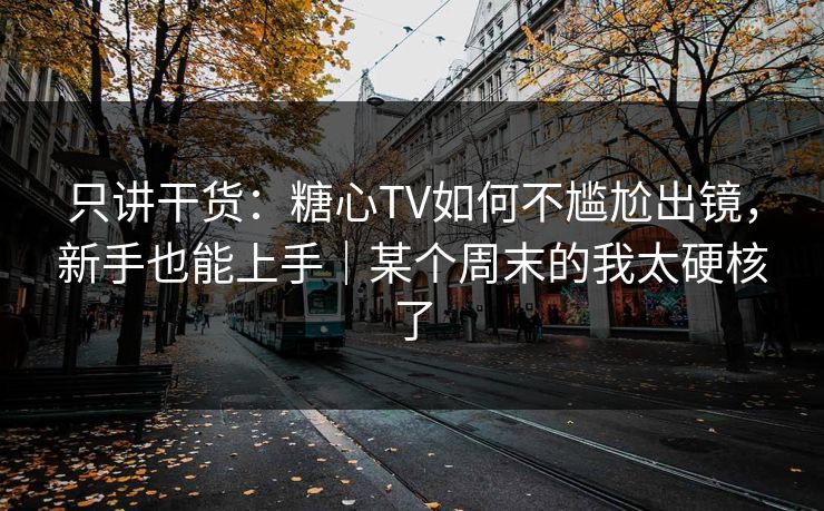 只讲干货：糖心TV如何不尴尬出镜，新手也能上手｜某个周末的我太硬核了
