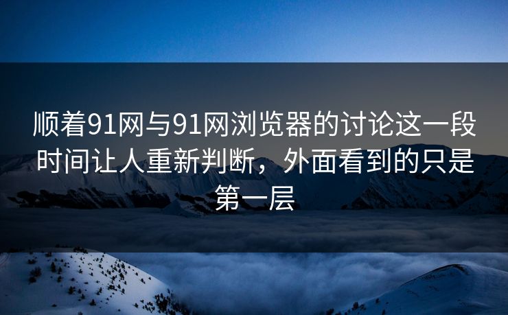 顺着91网与91网浏览器的讨论这一段时间让人重新判断，外面看到的只是第一层