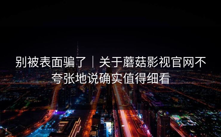 别被表面骗了｜关于蘑菇影视官网不夸张地说确实值得细看
