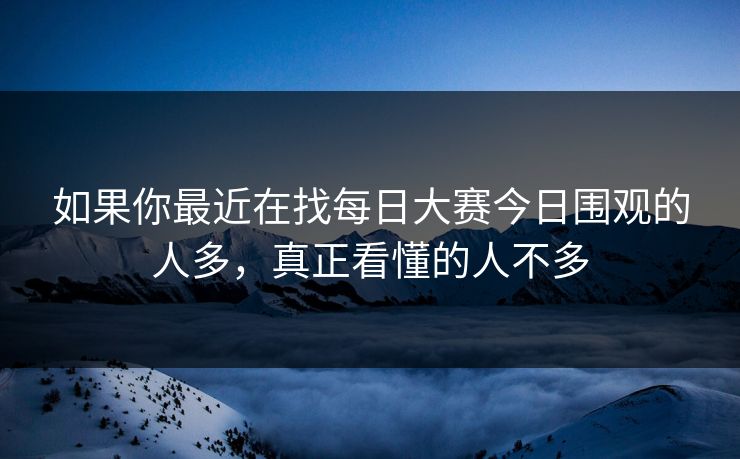 如果你最近在找每日大赛今日围观的人多，真正看懂的人不多