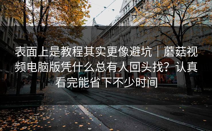表面上是教程其实更像避坑｜蘑菇视频电脑版凭什么总有人回头找？认真看完能省下不少时间