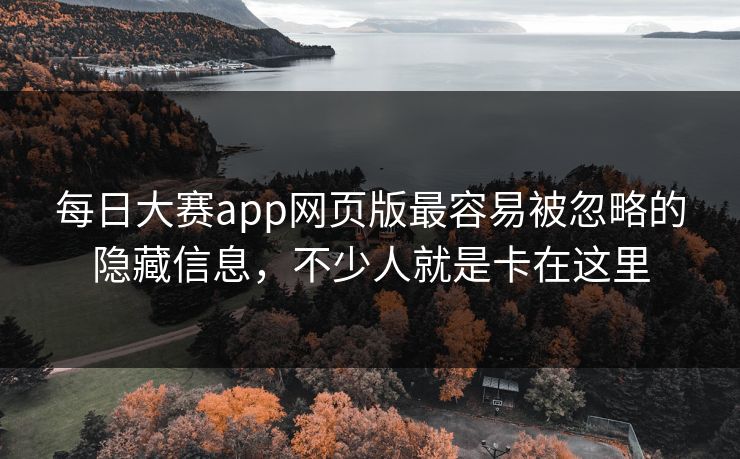 每日大赛app网页版最容易被忽略的隐藏信息，不少人就是卡在这里