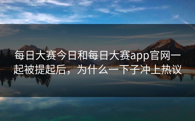 每日大赛今日和每日大赛app官网一起被提起后，为什么一下子冲上热议