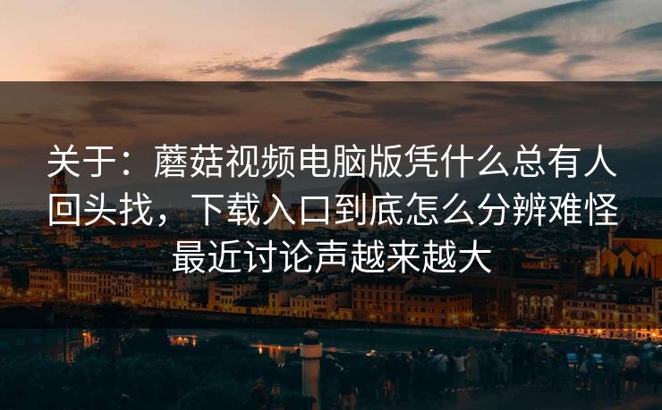 关于：蘑菇视频电脑版凭什么总有人回头找，下载入口到底怎么分辨难怪最近讨论声越来越大