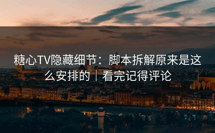 糖心TV隐藏细节：脚本拆解原来是这么安排的｜看完记得评论