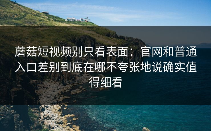 蘑菇短视频别只看表面：官网和普通入口差别到底在哪不夸张地说确实值得细看