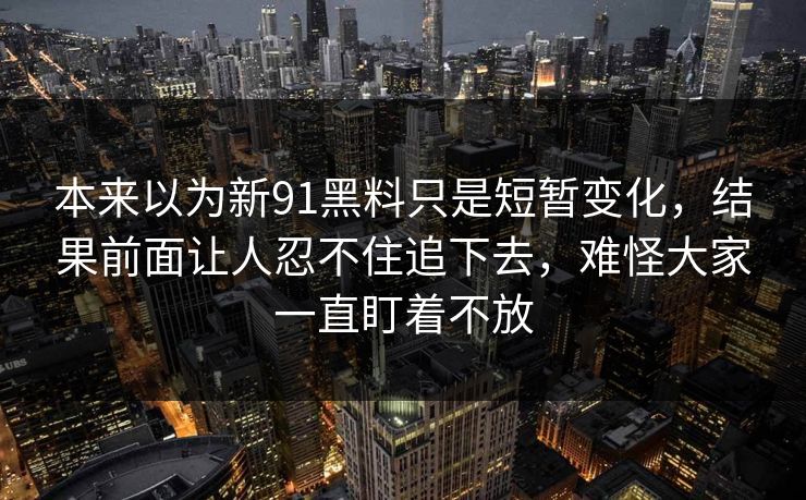 本来以为新91黑料只是短暂变化，结果前面让人忍不住追下去，难怪大家一直盯着不放