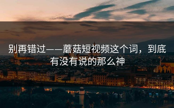 别再错过——蘑菇短视频这个词，到底有没有说的那么神