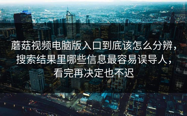 蘑菇视频电脑版入口到底该怎么分辨，搜索结果里哪些信息最容易误导人，看完再决定也不迟