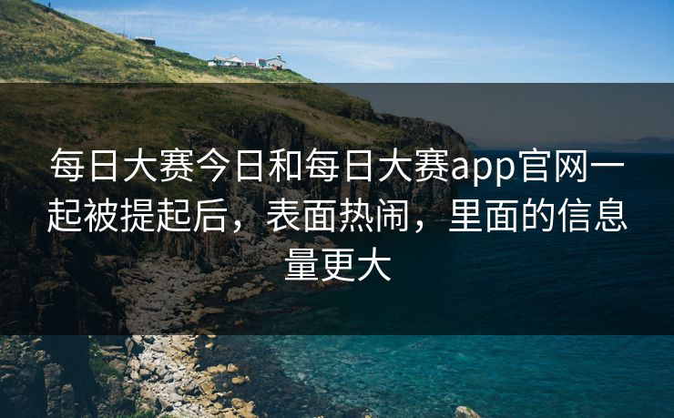 每日大赛今日和每日大赛app官网一起被提起后，表面热闹，里面的信息量更大