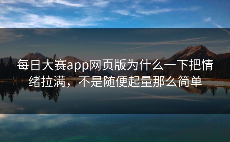 每日大赛app网页版为什么一下把情绪拉满，不是随便起量那么简单