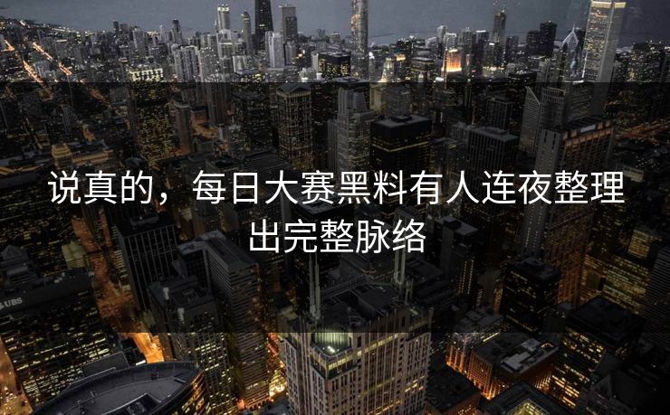 说真的，每日大赛黑料有人连夜整理出完整脉络
