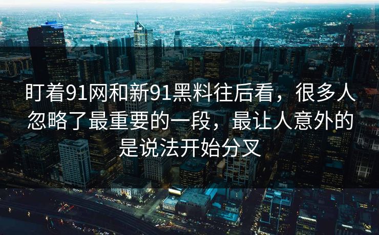 盯着91网和新91黑料往后看，很多人忽略了最重要的一段，最让人意外的是说法开始分叉