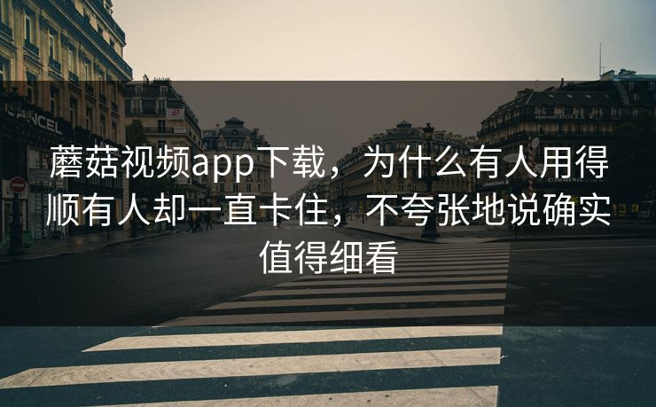 蘑菇视频app下载，为什么有人用得顺有人却一直卡住，不夸张地说确实值得细看